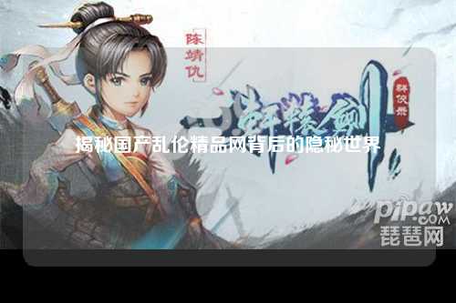 揭秘国产乱伦精品网背后的隐秘世界