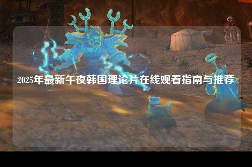 2025年最新午夜韩国理论片在线观看指南与推荐