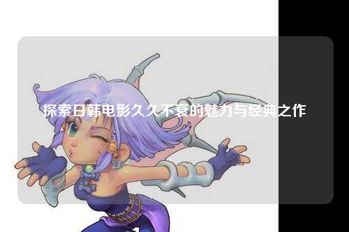 探索日韩电影久久不衰的魅力与经典之作