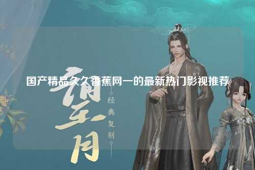 国产精品久久香蕉网一的最新热门影视推荐