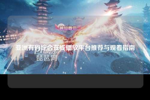 亚洲有码综合在线播放平台推荐与观看指南