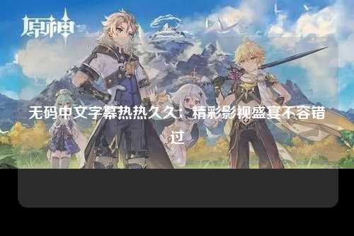 无码中文字幕热热久久：精彩影视盛宴不容错过