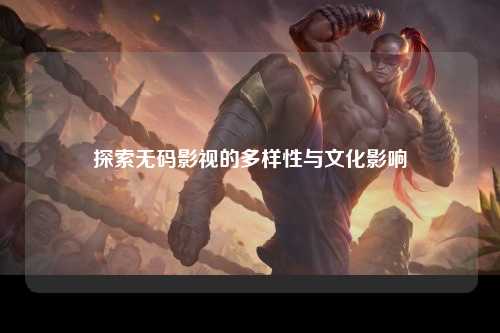 探索无码影视的多样性与文化影响