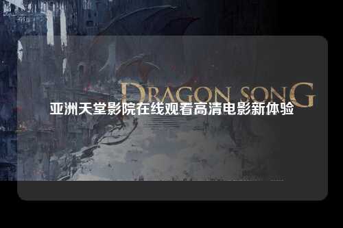 亚洲天堂影院在线观看高清电影新体验