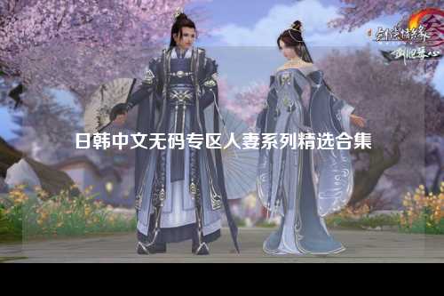 日韩中文无码专区人妻系列精选合集