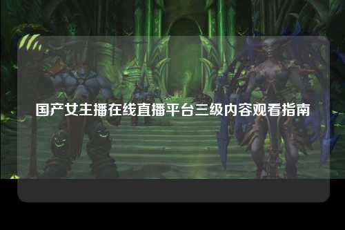 国产女主播在线直播平台三级内容观看指南