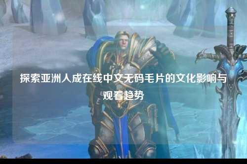 探索亚洲人成在线中文无码毛片的文化影响与观看趋势