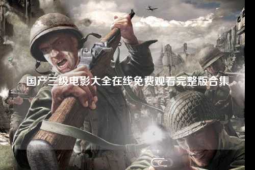 国产三级电影大全在线免费观看完整版合集