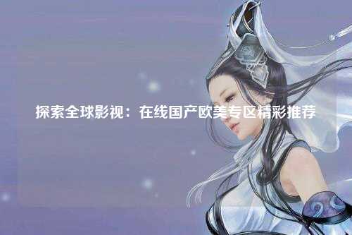 探索全球影视：在线国产欧美专区精彩推荐