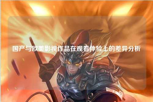 国产与欧美影视作品在观看体验上的差异分析