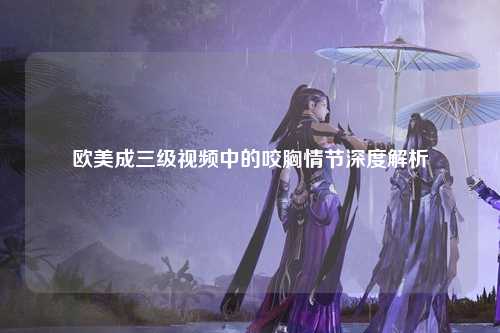 欧美成三级视频中的咬胸情节深度解析