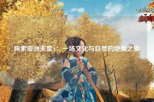 探索亚洲天堂A：一场文化与自然的绝美之旅