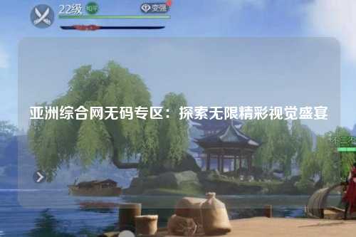 亚洲综合网无码专区：探索无限精彩视觉盛宴