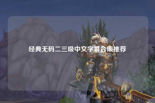 经典无码二三级中文字幕合集推荐