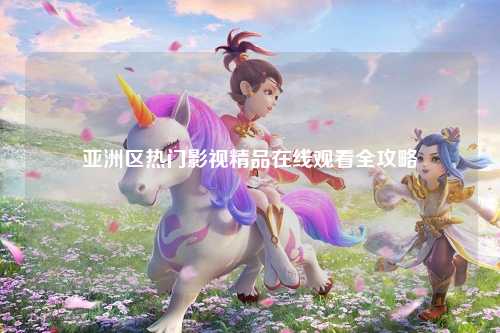 亚洲区热门影视精品在线观看全攻略