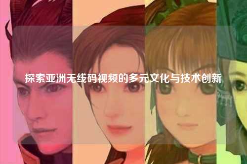 探索亚洲无线码视频的多元文化与技术创新