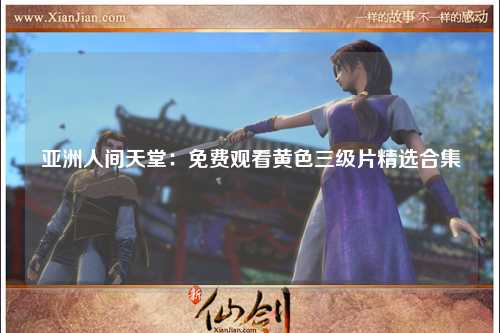亚洲人间天堂：免费观看黄色三级片精选合集