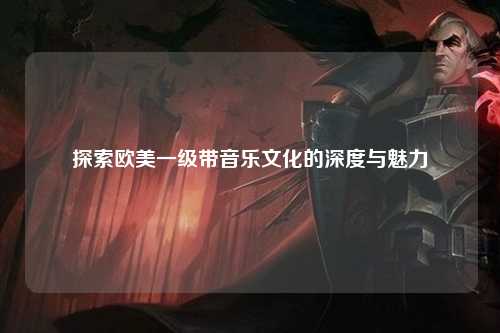 探索欧美一级带音乐文化的深度与魅力