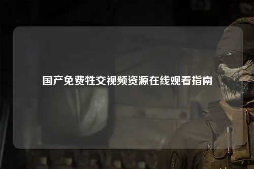 国产免费牲交视频资源在线观看指南