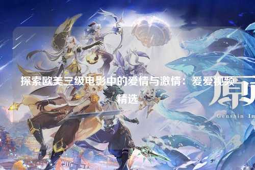 探索欧美三级电影中的爱情与激情：爰爱视频精选