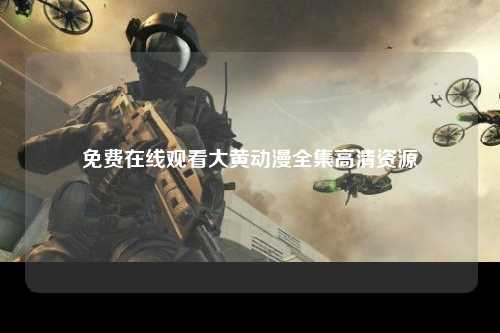 免费在线观看大黄动漫全集高清资源