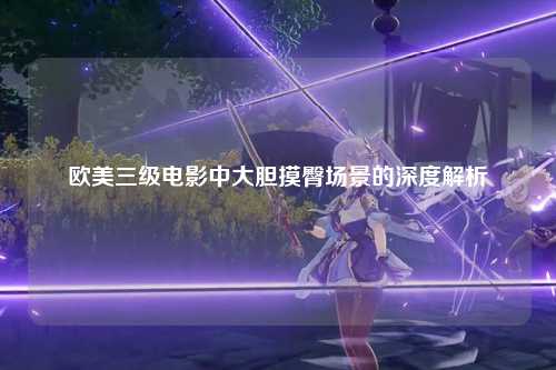 欧美三级电影中大胆摸臀场景的深度解析