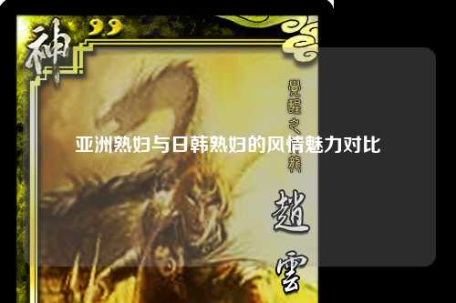 亚洲熟妇与日韩熟妇的风情魅力对比