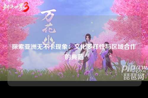 探索亚洲无不卡现象：文化多样性与区域合作的典范