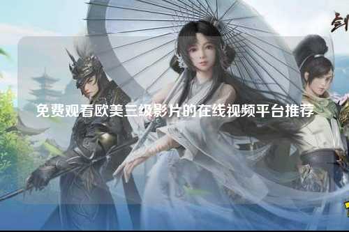 免费观看欧美三级影片的在线视频平台推荐