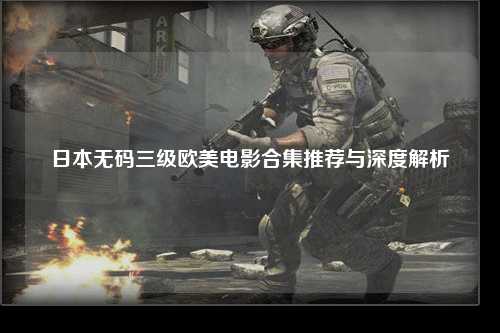 日本无码三级欧美电影合集推荐与深度解析