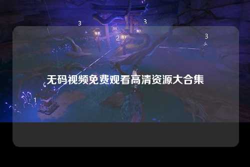 无码视频免费观看高清资源大合集