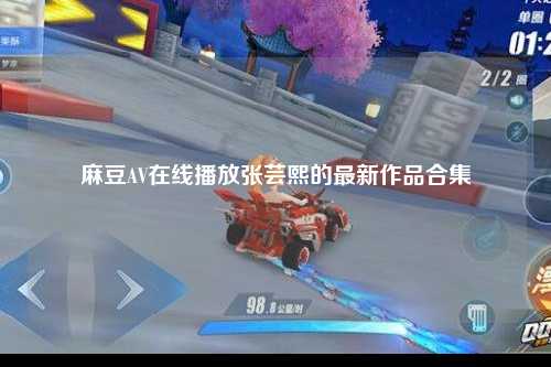 麻豆AV在线播放张芸熙的最新作品合集