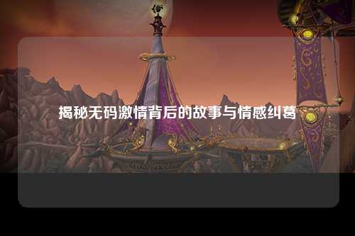 揭秘无码激情背后的故事与情感纠葛