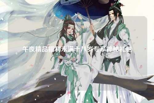 午夜精品福利未满十八岁专享神秘礼包