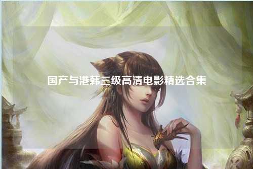 国产与港韩三级高清电影精选合集