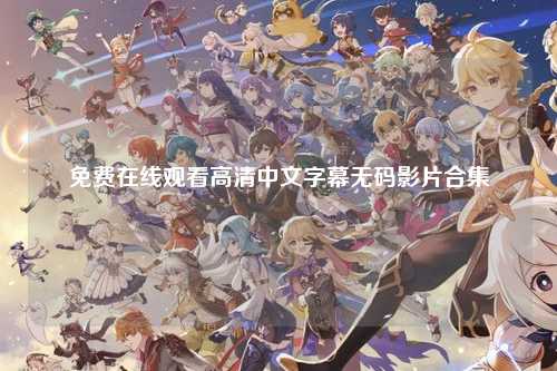 免费在线观看高清中文字幕无码影片合集