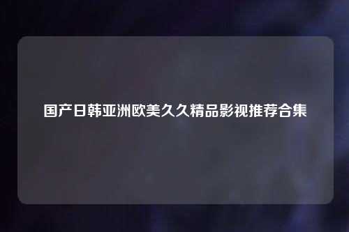 国产日韩亚洲欧美久久精品影视推荐合集