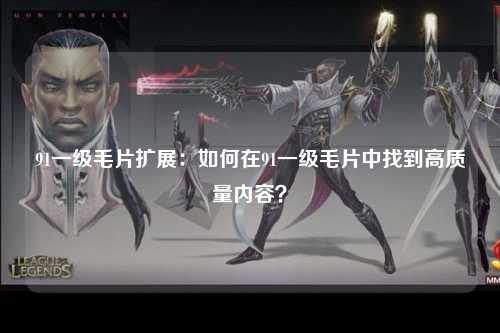 91一级毛片扩展：如何在91一级毛片中找到高质量内容？