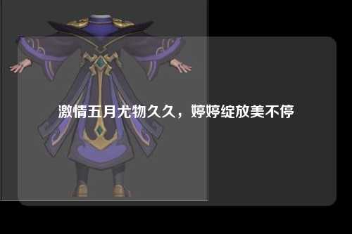 激情五月尤物久久，婷婷绽放美不停