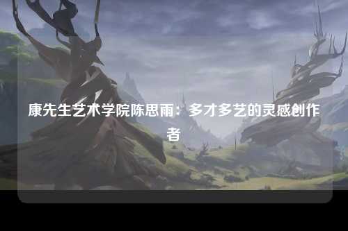 康先生艺术学院陈思雨：多才多艺的灵感创作者