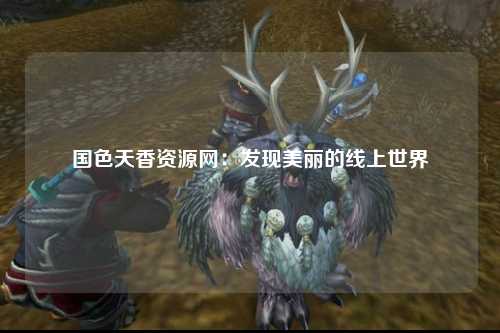 国色天香资源网：发现美丽的线上世界