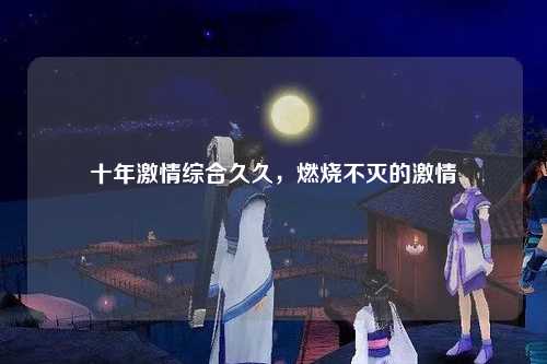 十年激情综合久久，燃烧不灭的激情