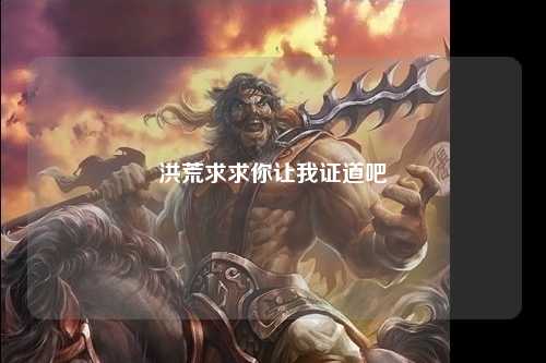 洪荒求求你让我证道吧