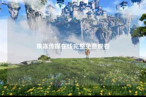 果冻传媒在线完整免费观看