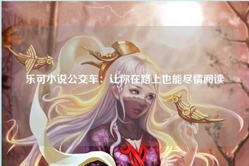 乐可小说公交车：让你在路上也能尽情阅读