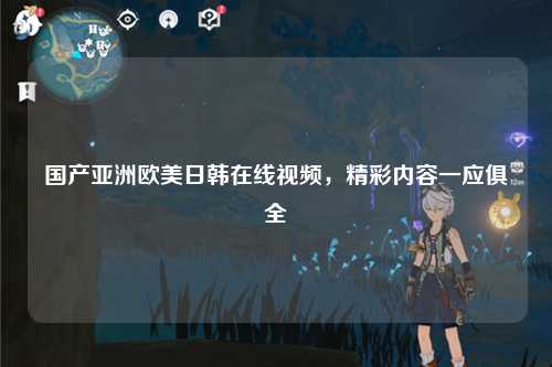 国产亚洲欧美日韩在线视频，精彩内容一应俱全