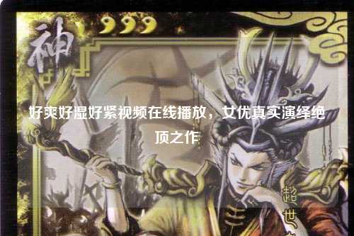 好爽好湿好紧视频在线播放，女优真实演绎绝顶之作