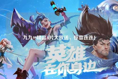 九九99精品A片大放送，惊喜连连！