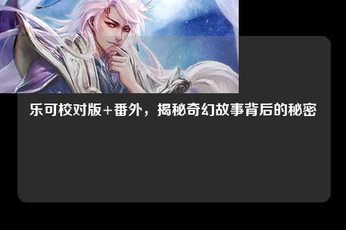乐可校对版+番外，揭秘奇幻故事背后的秘密