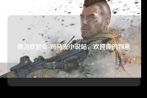 镜的欢迎会-司马光小说站，欢迎你的到来